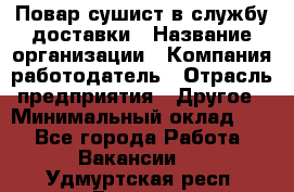 Повар-сушист в службу доставки › Название организации ­ Компания-работодатель › Отрасль предприятия ­ Другое › Минимальный оклад ­ 1 - Все города Работа » Вакансии   . Удмуртская респ.,Глазов г.